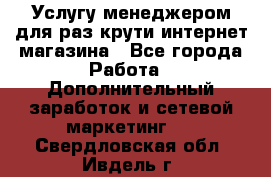 Услугу менеджером для раз крути интернет-магазина - Все города Работа » Дополнительный заработок и сетевой маркетинг   . Свердловская обл.,Ивдель г.